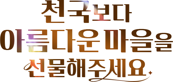 천국보다 아름다운 마을을 선물해주세요.