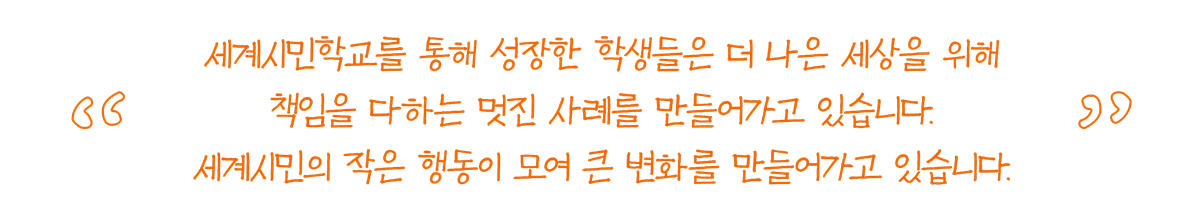 세계시민학교를 통해 성장한 학생들은 더 나은 세상을 위해 책임을 다하는 멋진 사례를 만들어가고 있습니다. 세계시민의 작은 행동이 모여 큰 변화를 만들어가고 있습니다.