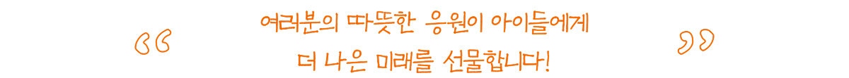 여러분의 따뜻한 응원이 아이들에게 더 나은 미래를 선물합니다!