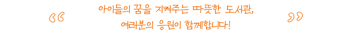 아이들의 꿈을 지켜주는 따듯한 도서관, 여러분의 응원이 함께합니다!
