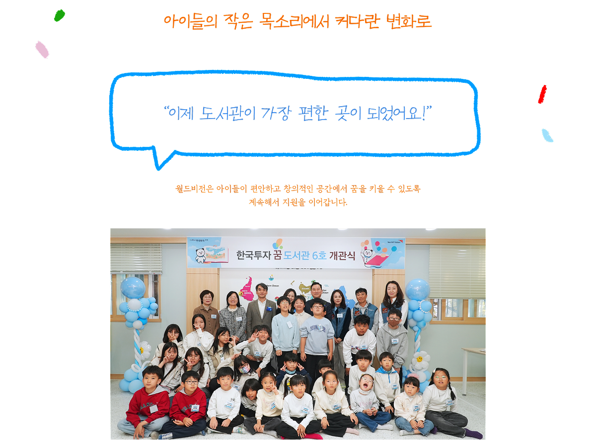 아이들의 작은 목소리에서 커다란 변화로 “이제 도서관이 가장 편한 곳이 되었어요!” 월드비전은 아이들이 편안하고 창의적인 공간에서 꿈을 키울 수 있도록 계속해서 지원을 이어갑니다.