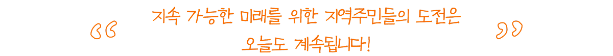 지속 가능한 미래를 위한 지역주민들의 도전은 오늘도 게속됩니다!