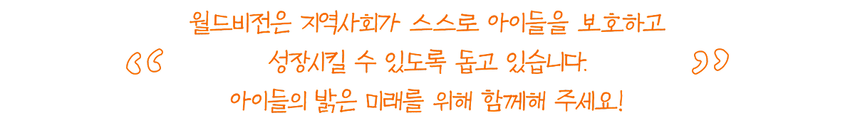 월드비전은 지역사회가 스스로 아이들을 보호하고 성장시킬 수 있도록 돕고 있습니다. 아이들의 밝은 미래를 위해 함께해 주세요!