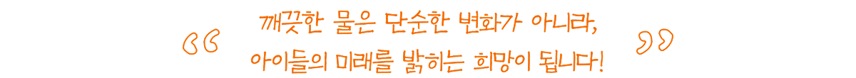 깨끗한 물은 단순한 변화가 아니라, 아이들의 미래를 밝히는 희망이 됩니다!