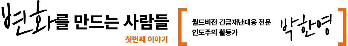 변화를 만드는 사람들 첫번째이야기 월드비전 긴급재난대응 전문 인도주의 활동가 박한영