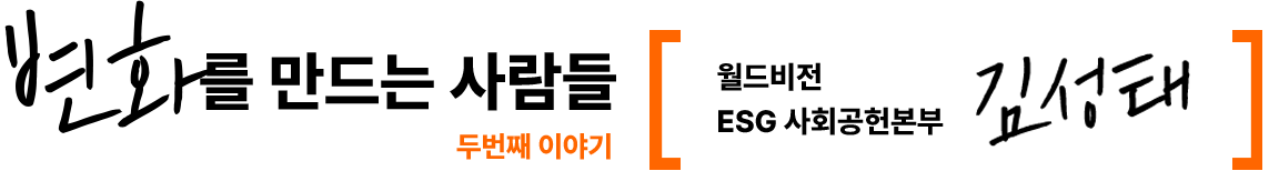 변화를 만드는 사람들 두번째이야기 월드비전 ESG 사회공헌본부 김성태