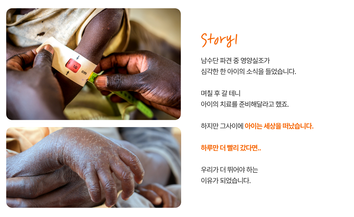 남수단 파견 중 영양실조가 심각한 한 아이의 소식을 들었습니다. 며칠 후 갈 테니 아이의 치료를 준비해달라고 했죠. 하지만 그사이에 아이는 세상을 떠났습니다. 하루만 더 빨리 갔다면... 우리가 더 뛰어야 하는 이유가 되었습니다.