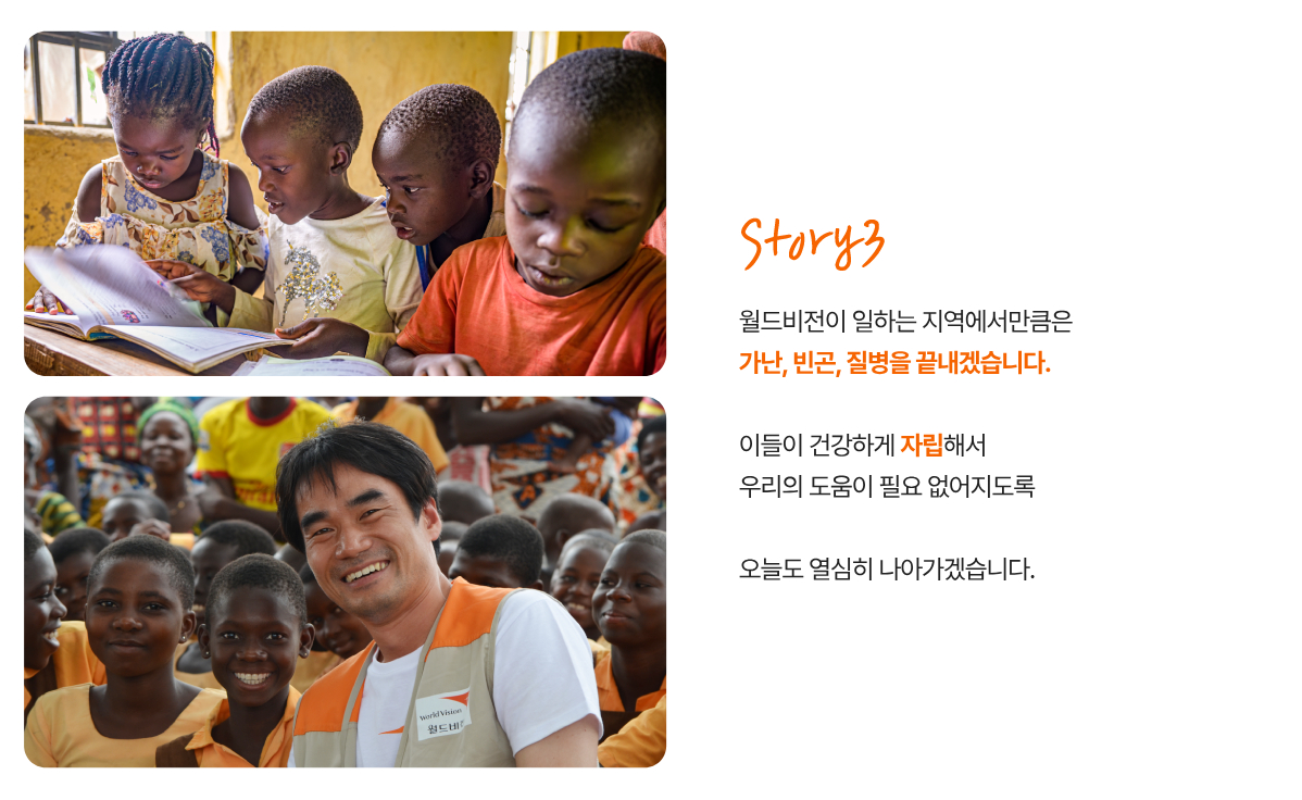 월드비전이 일하는 지역에서만큼은 가난, 빈곤, 질병을 끝내겠습니다. 이들이 건강하게 자립해서 우리의 도움이 필요 없어지도록 오늘도 열심히 나아가겠습니다.