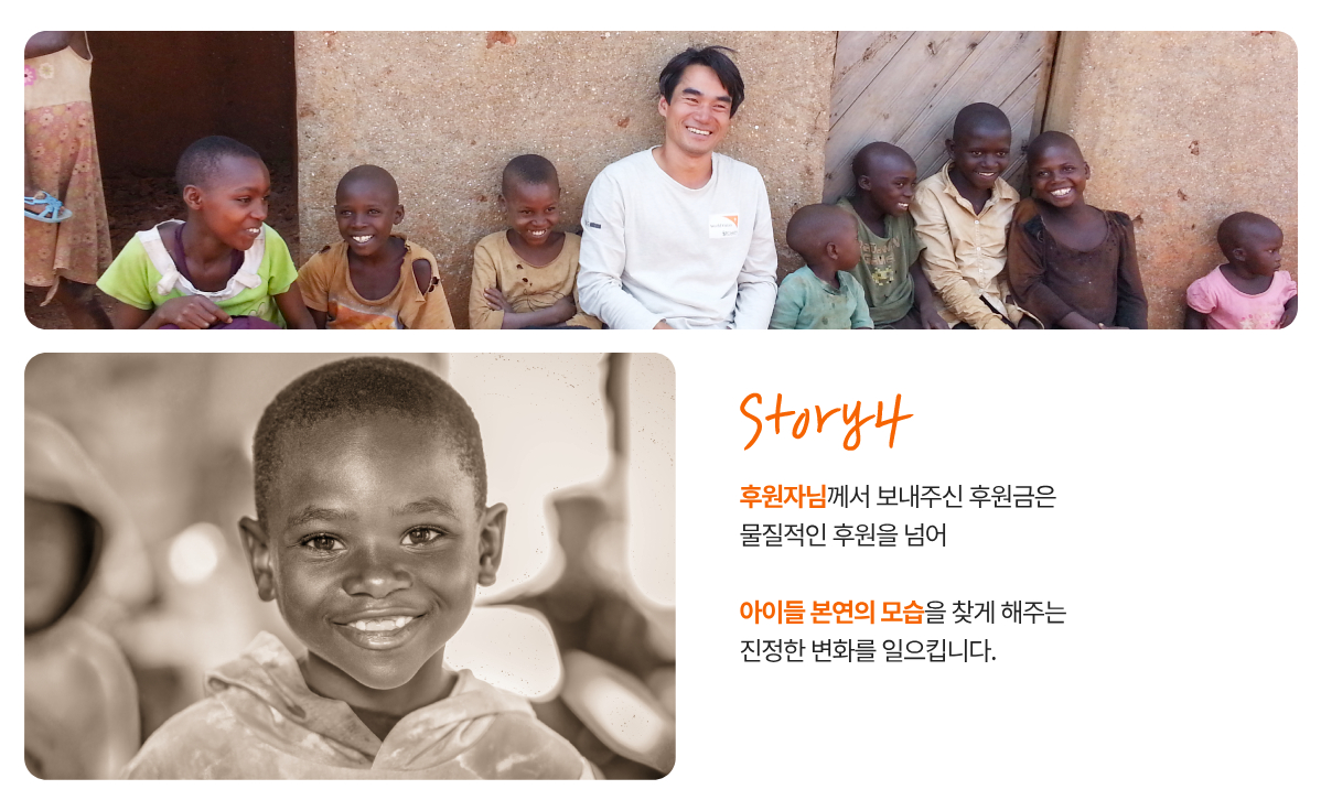 후원자님께서 보내주신 후원금은 물질적인 후원을 넘어 아이들 본연의 모습을 찾게 해주는 진정한 변화를 일으킵니다.