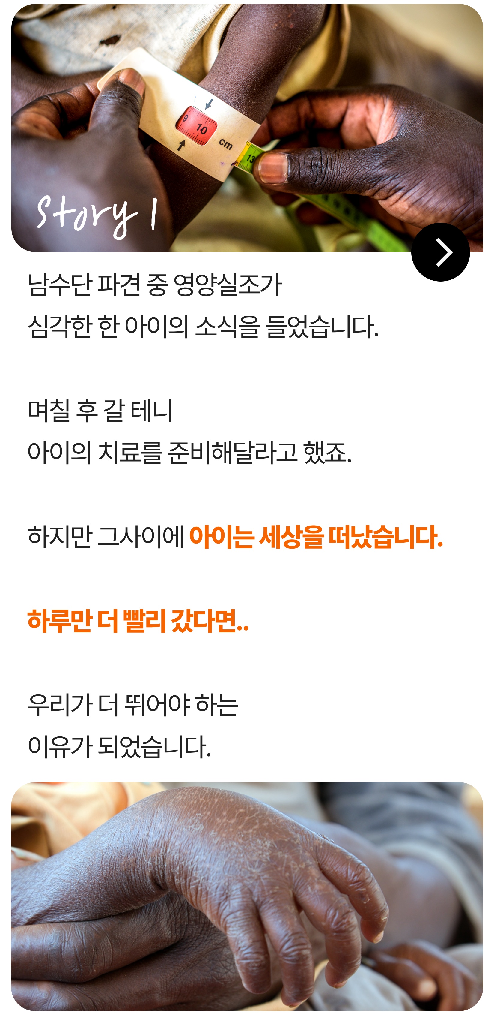 남수단 파견 중 영양실조가 심각한 한 아이의 소식을 들었습니다. 며칠 후 갈 테니 아이의 치료를 준비해달라고 했죠. 하지만 그사이에 아이는 세상을 떠났습니다. 하루만 더 빨리 갔다면... 우리가 더 뛰어야 하는 이유가 되었습니다.