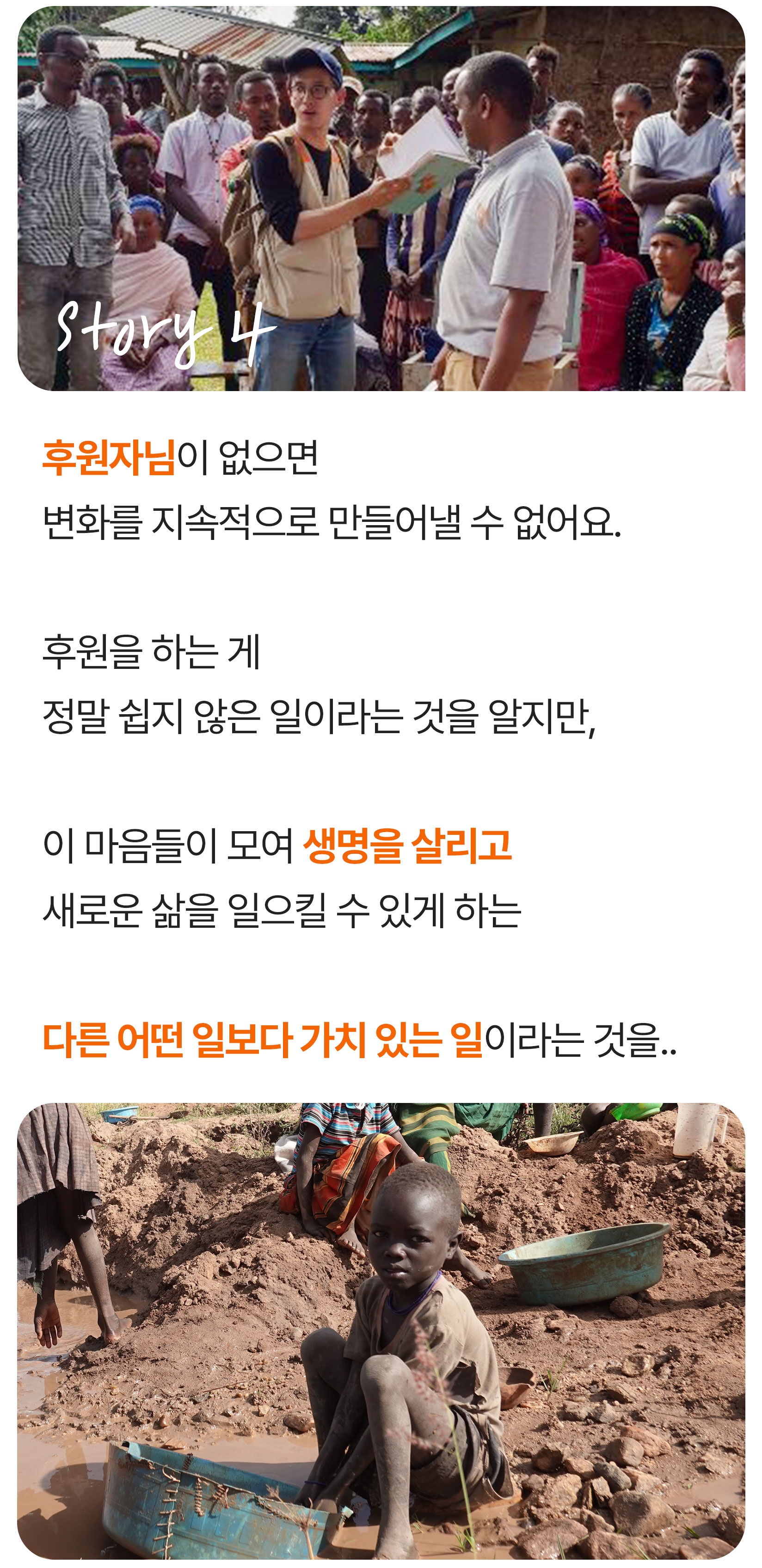 후원자님이 없으면 변화를 지속적으로 만들어낼 수 없어요. 후원을 하는 게 정말 쉽지 않은 일이라는 것을 알지만 이 마음들이 모여 생명을 살리고 새로운 삶을 일으킬 수 있게 하는 다른 어떤 일보다 가치 있는 일이라는 것을..