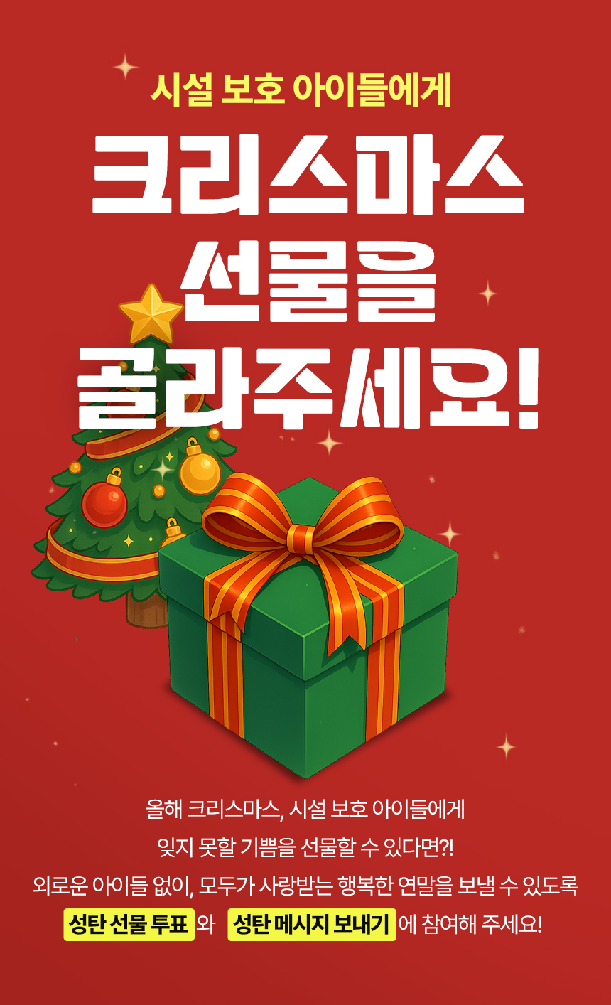 올해 크리스마스,시설 아이들에게 잊지 못할 기쁨을 선물해요!외로운 아이 없이 모두가 사랑받는 연말을 위해 성탄 선물 투표와 메시지 보내기에 함께해주세요!