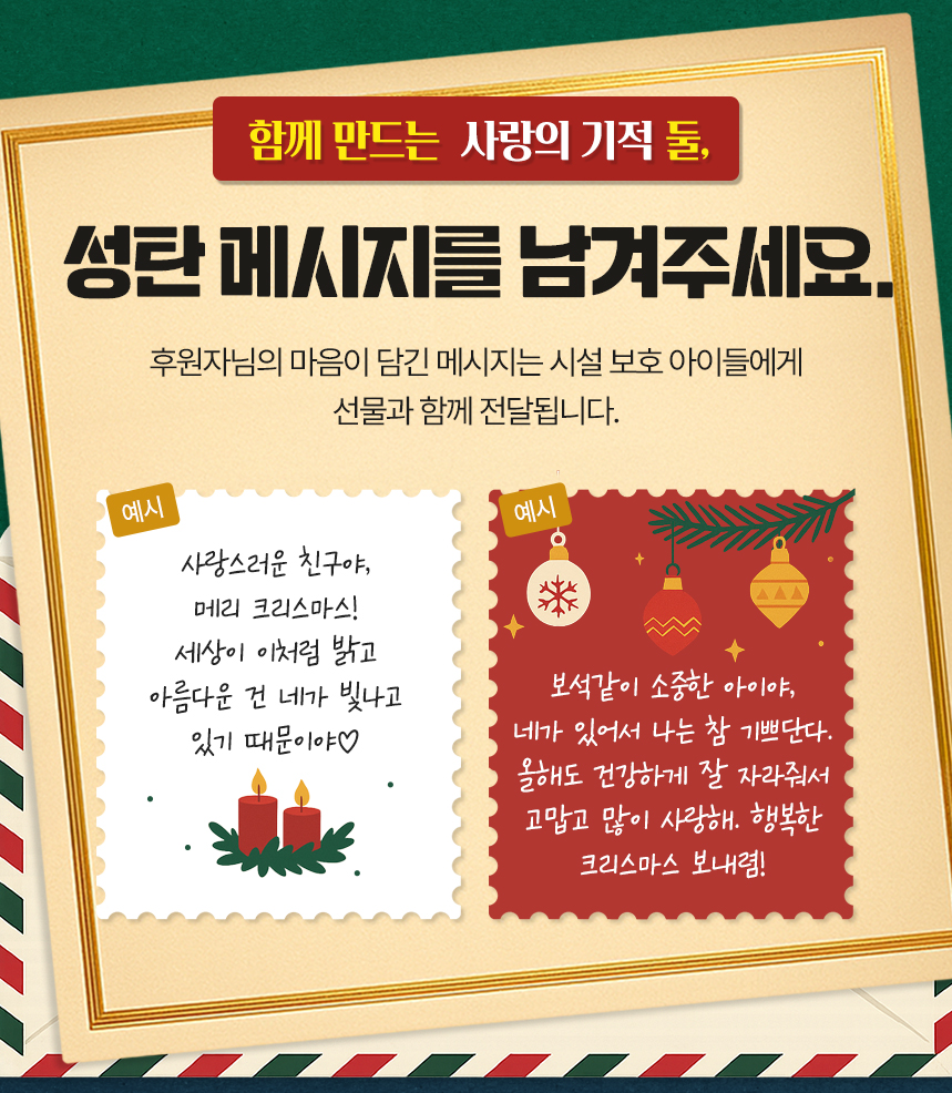성탄 메시지를 남겨주세요!후원자님의 따뜻한 마음이 담긴 글이 시설 보호 아이들에게 선물과 함께 전달됩니다.