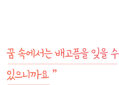 
                가끔은요. 그냥 계속 잠만 자고 싶어요. 꿈 속에서는 배고픔을 잊을 수 있으니까요.
              