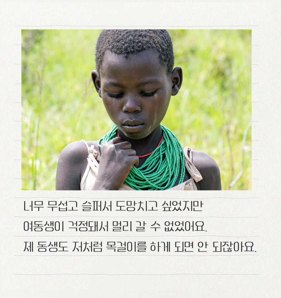 너무 무섭고 슬퍼서 도망치고 싶었지만
여동생이 걱정돼서 멀리 갈 수 없었어요.
제 동생도 저처럼 목걸이를 하게 되면 안 되잖아요.