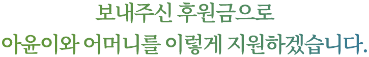 보내주신 후원금으로 아윤이와 어머니를 위해 이렇게 지원하겠습니다.