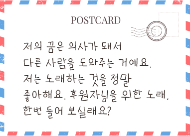 저의 꿈은 의사가 돼서 다른 사람을 도와주는 거예요. 저는 노래하는 것을 정말 좋아해요. 후원자님을 위한 노래, 한번 들어 보실래요?
