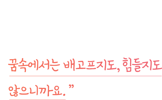 
              “ 가끔은요. 그냥 계속 잠만 자고 싶어요. 꿈속에서는 배고프지도,힘들지도 않으니까요.”
              
