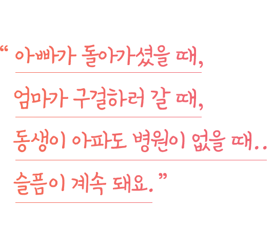 
                언제 제 마음이 슬프냐면요..
                “ 아빠가 돌아가셨을 때, 엄마가 구걸하러 갈 때, 동생이 아파도 병원이 없을 때.. 슬픔이 계속 돼요.”
                제 슬픔을 멈출 수 있는 방법이 있을까요?
              