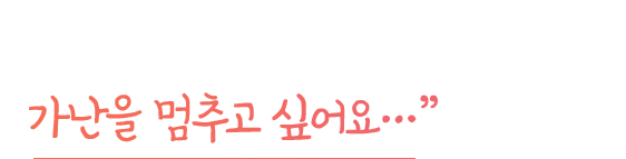 
                “ 저는 이 삶을 포기하고 싶지 않아요. 가난을 멈추고 싶어요…”
              