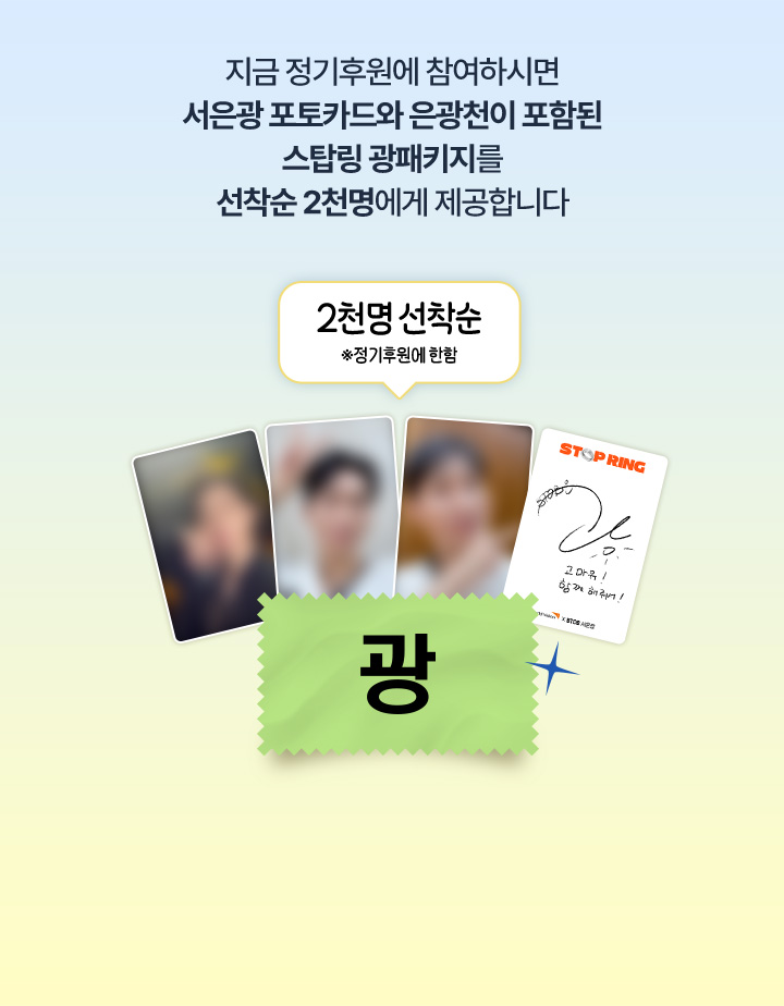 지금 정기후원에 참여하시면 서은광 포토카드와 은광천이 포함된 스탑링 광패키지를 선착순 2천명에게 제공합니다