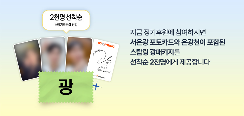 지금 정기후원에 참여하시면 서은광 포토카드와 은광천이 포함된 스탑링 광패키지를 선착순 2천명에게 제공합니다
