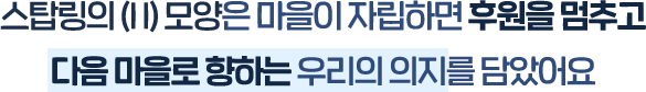 스탑링의 (II) 모양은 마을이 자립하면 후원을 멈추고 다음 마을로 향하는 우리의 의지를 담았어요