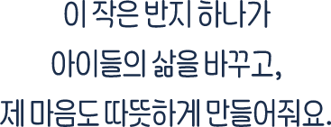 이 작은 반지 하나가 아이들의 삶을 바꾸고, 제 마음도 따뜻하게 만들어줘요.