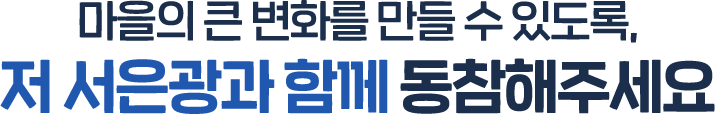 마을의 큰 변화를 만들 수 있도록, 저 서은광과 함께 동참해주세요