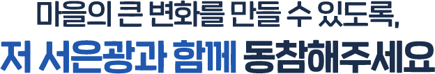 마을의 큰 변화를 만들 수 있도록, 저 서은광과 함께 동참해주세요