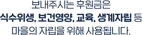 보내주시는 후원금은 식수위생, 보건영양, 교육, 생계자립 등 마을의 자립을 위해 사용됩니다.
