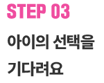 STEP 03. 아이의 선택을 기다려요