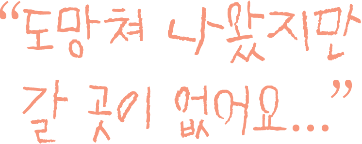 도망쳐 나왔지만 갈 곳이 없어요