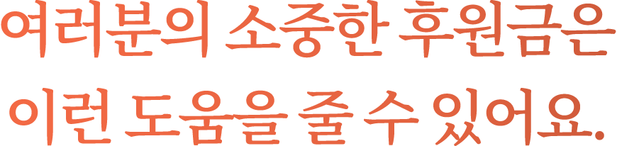 여러분들의 소중한 후원금은 이런 도움을 줄 수 있어요
