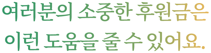 여러분의 소중한 후원금은 이런 도움을 줄 수 있어요. 