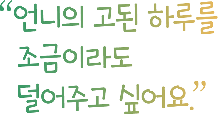 언니의 고된 하루를 조금이라도 덜어주고 싶어요.