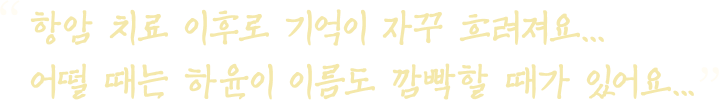 항암 치료 이후로 기억이 자꾸 흐려져요... 어떨 때는 하윤이 이름도 깜빡할 때가 있어요...