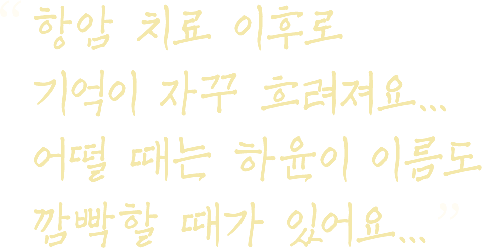 항암 치료 이후로 기억이 자꾸 흐려져요... 어떨 때는 하윤이 이름도 깜빡할 때가 있어요...