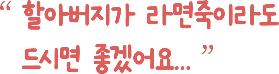 할아버지가 라면죽이라도   드시면 좋겠어요..