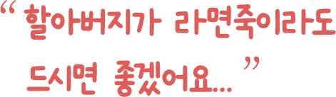할아버지가 라면죽이라도   드시면 좋겠어요..
