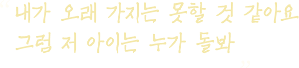 내가 오래 가지는 못할 것 같아요  그럼 저 아이는 누가 돌봐