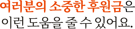 여러분의 소중한 후원금은 이런 도움을 줄 수 있어요.