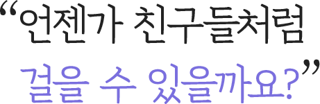 언젠가 친구들처럼 걸을 수 있을까요?