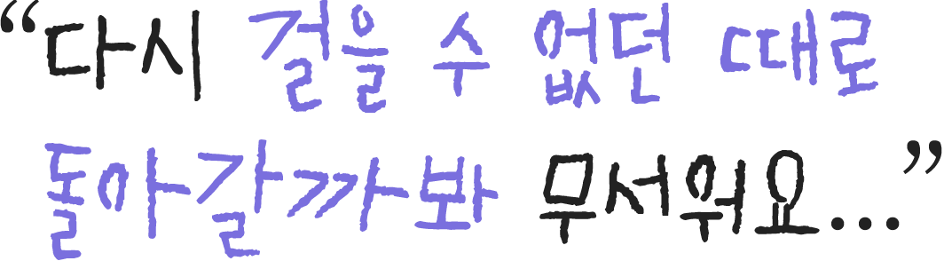 다시 걸을 수 없던 때로 돌아갈까봐 무서워요...