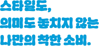 스타일도, 의미도 놓치지 않는 나만의 착한 소비.