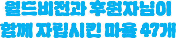 월드비전과 후원자님이 함께 자립시킨 마을 47개