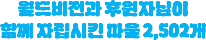 월드비전과 후원자님이 함께 자립시킨 마을 2,502개