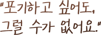 포기하고 싶어도, 그럴 수가 없어요.