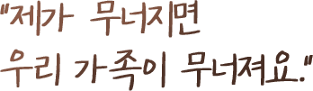제가 무너지면 우리 가족이 무너져요.