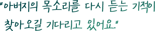 “아버지의 목소리를 다시 듣는 기적이 찾아오길 기다리고 있어요.”